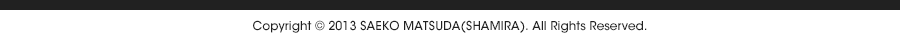 Copyright © 2014 SAEKO MATSUDA(SHAMIRA). All Rights Reserved.